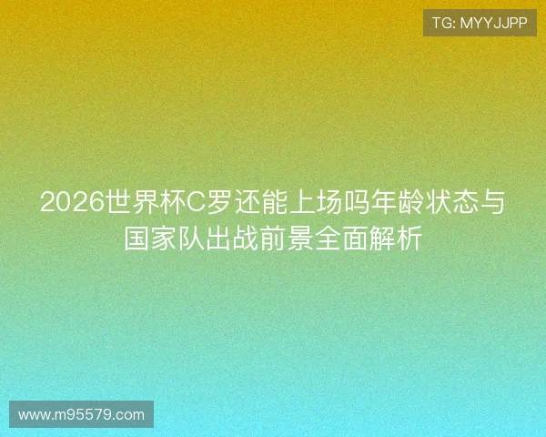 2026世界杯C罗还能上场吗年龄状态与国家队出战前景全面解析