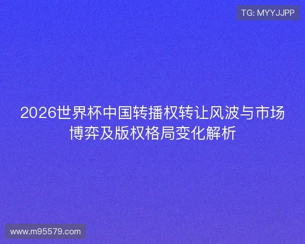 2026世界杯中国转播权转让风波与市场博弈及版权格局变化解析 2026世界杯中国转播权转让风波与市场博弈及版权格局变化解析